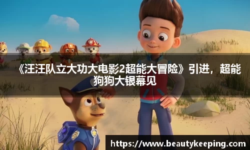 《汪汪队立大功大电影2超能大冒险》引进，超能狗狗大银幕见